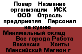 Повар › Название организации ­ ИСК, ООО › Отрасль предприятия ­ Персонал на кухню › Минимальный оклад ­ 15 000 - Все города Работа » Вакансии   . Ханты-Мансийский,Мегион г.